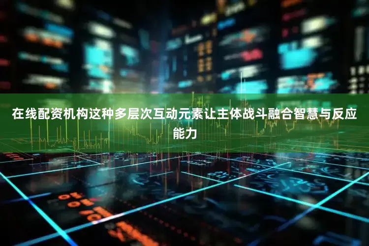 在线配资机构这种多层次互动元素让主体战斗融合智慧与反应能力