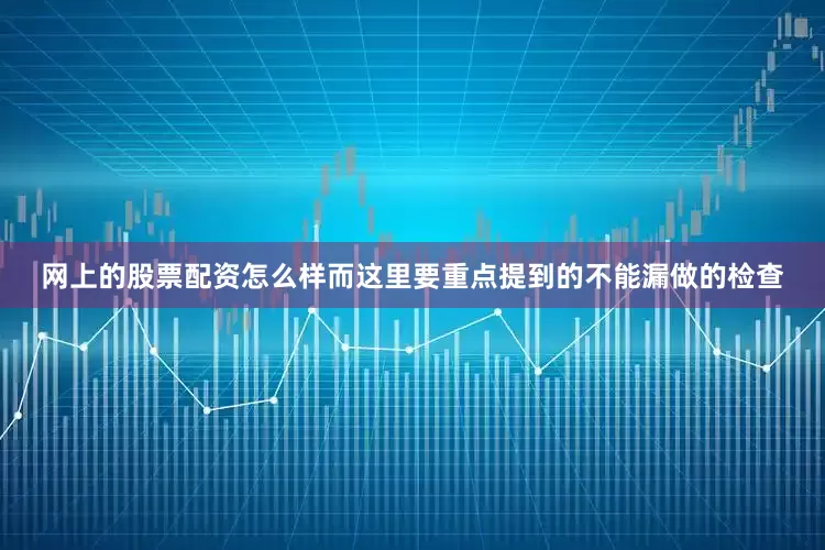 网上的股票配资怎么样而这里要重点提到的不能漏做的检查