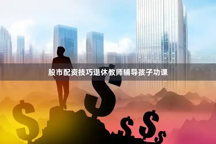 股市配资技巧退休教师辅导孩子功课