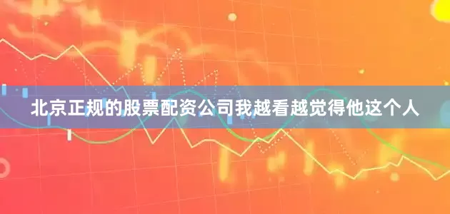 北京正规的股票配资公司我越看越觉得他这个人