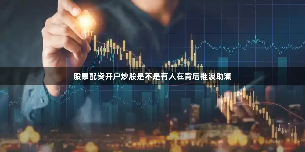 股票配资开户炒股是不是有人在背后推波助澜