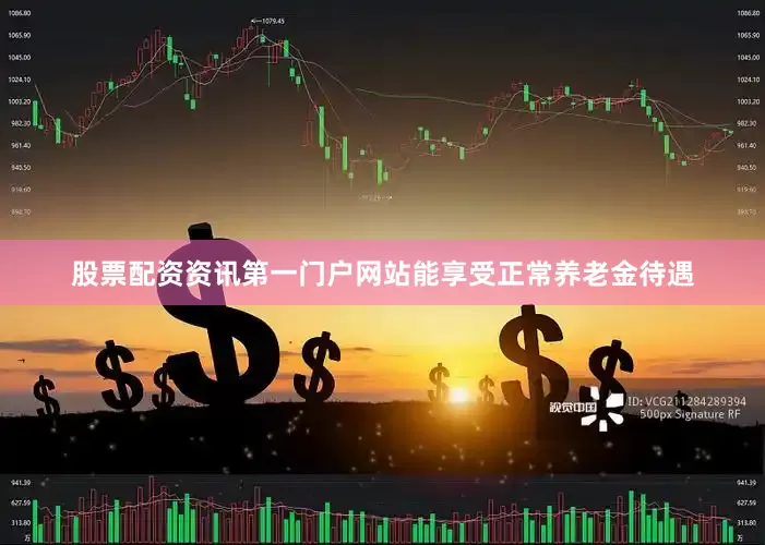 股票配资资讯第一门户网站能享受正常养老金待遇