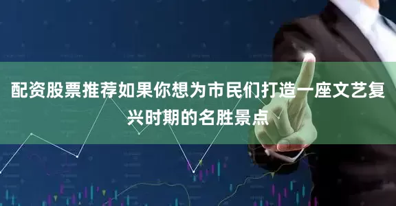 配资股票推荐如果你想为市民们打造一座文艺复兴时期的名胜景点