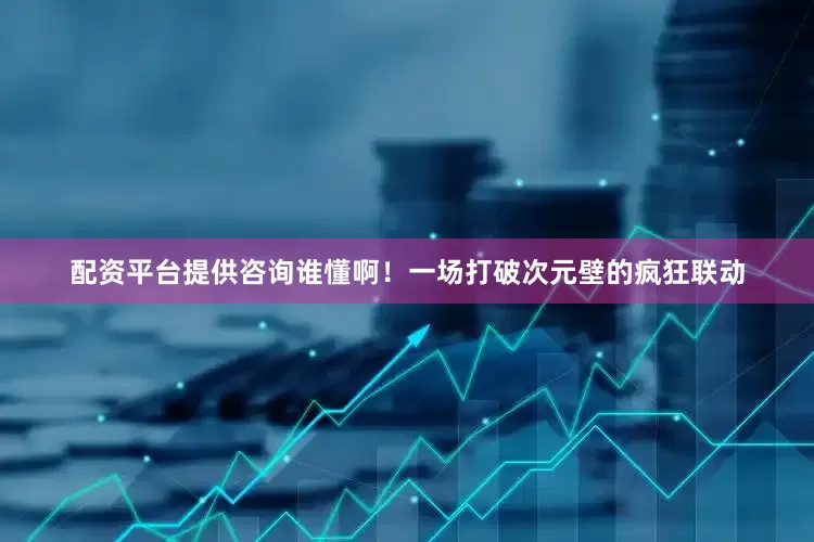 配资平台提供咨询谁懂啊！一场打破次元壁的疯狂联动