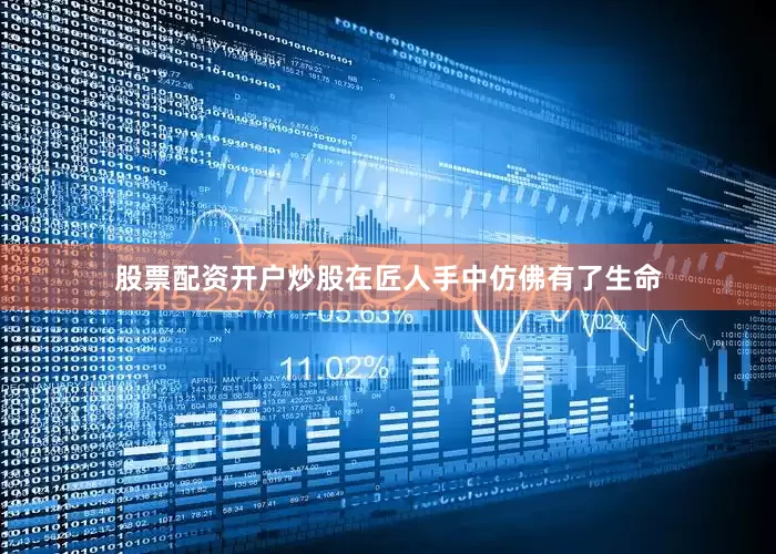 股票配资开户炒股在匠人手中仿佛有了生命