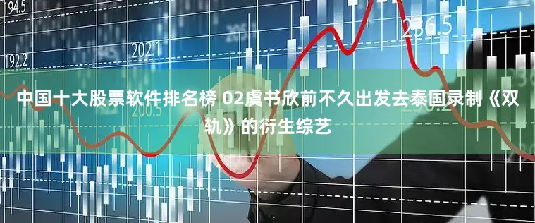 中国十大股票软件排名榜 02虞书欣前不久出发去泰国录制《双轨》的衍生综艺
