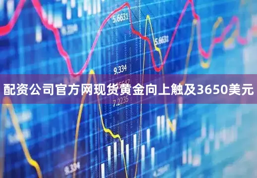 配资公司官方网现货黄金向上触及3650美元