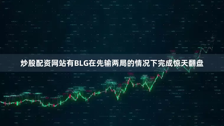 炒股配资网站有BLG在先输两局的情况下完成惊天翻盘