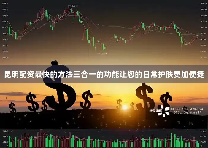 昆明配资最快的方法三合一的功能让您的日常护肤更加便捷