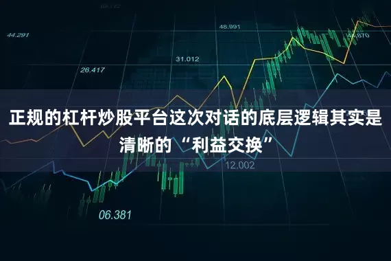 正规的杠杆炒股平台这次对话的底层逻辑其实是清晰的 “利益交换”