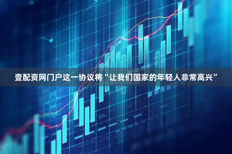 壹配资网门户这一协议将“让我们国家的年轻人非常高兴”