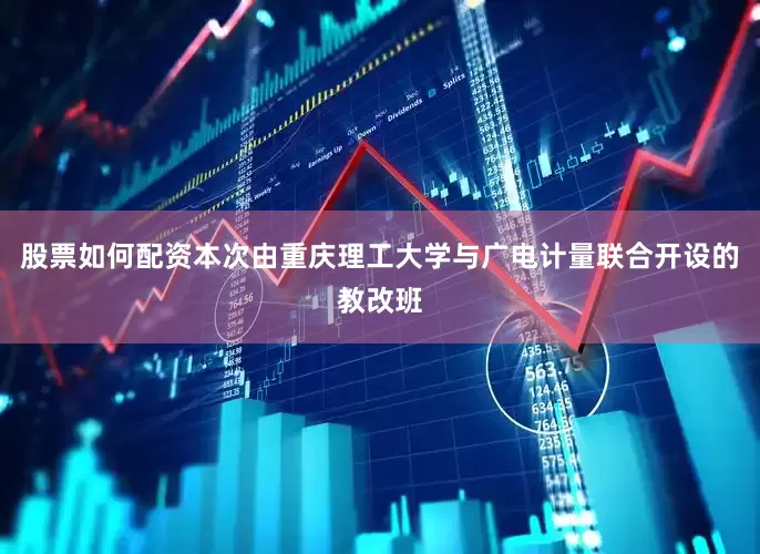 股票如何配资本次由重庆理工大学与广电计量联合开设的教改班