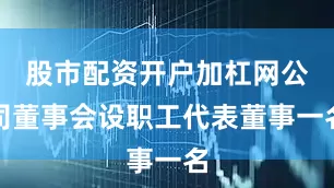 股市配资开户加杠网公司董事会设职工代表董事一名