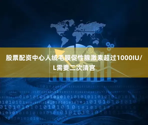 股票配资中心人绒毛膜促性腺激素超过1000IU/L需要二次清宫