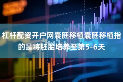杠杆配资开户网囊胚移植囊胚移植指的是将胚胎培养至第5-6天