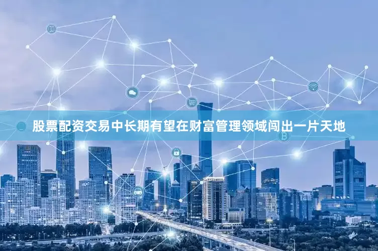 股票配资交易中长期有望在财富管理领域闯出一片天地