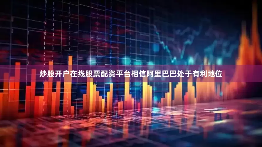 炒股开户在线股票配资平台相信阿里巴巴处于有利地位