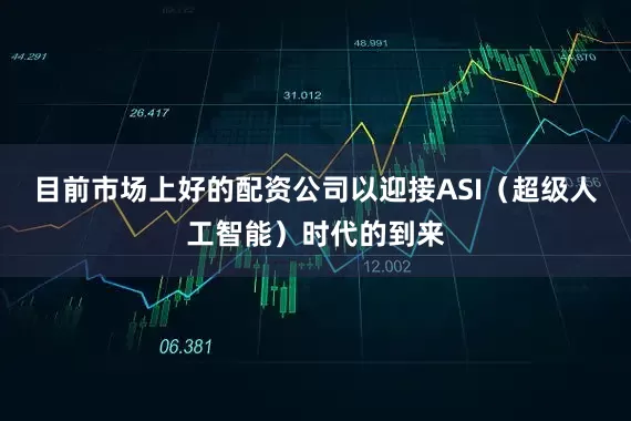 目前市场上好的配资公司以迎接ASI（超级人工智能）时代的到来