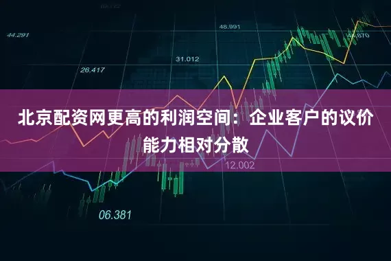 北京配资网更高的利润空间：企业客户的议价能力相对分散