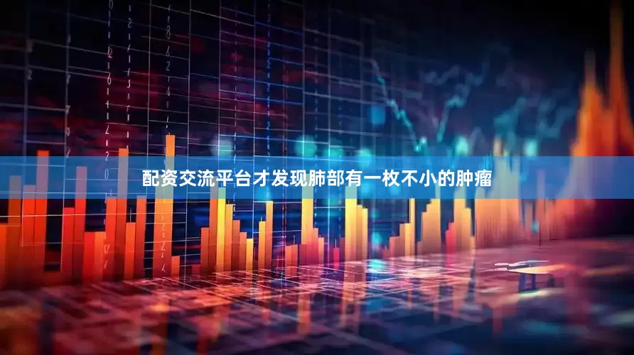 配资交流平台才发现肺部有一枚不小的肿瘤