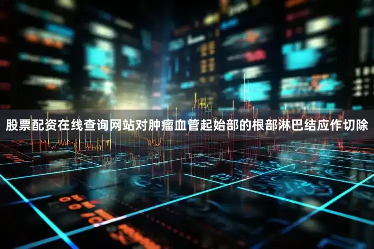 股票配资在线查询网站对肿瘤血管起始部的根部淋巴结应作切除