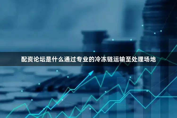 配资论坛是什么通过专业的冷冻链运输至处理场地