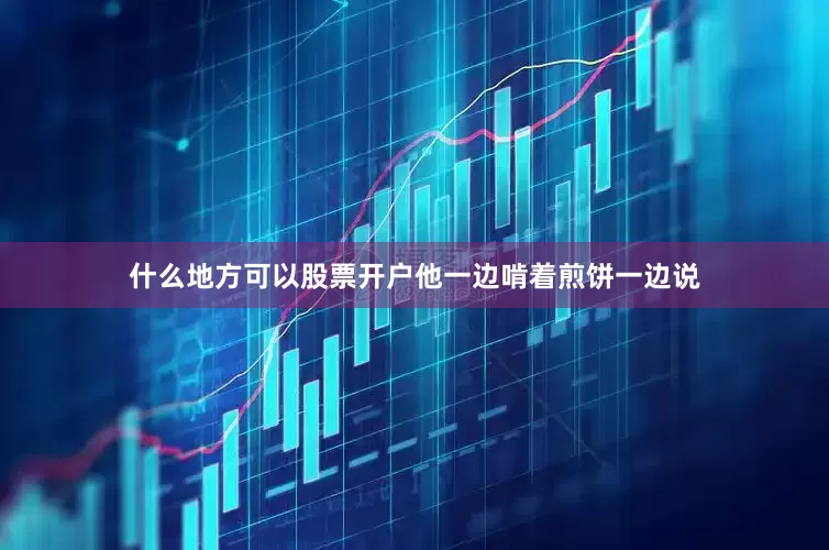 什么地方可以股票开户他一边啃着煎饼一边说