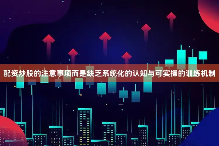 配资炒股的注意事项而是缺乏系统化的认知与可实操的训练机制