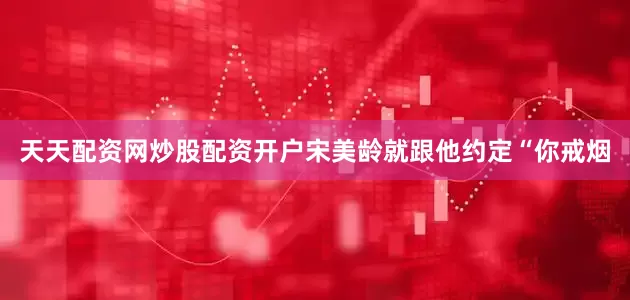 天天配资网炒股配资开户宋美龄就跟他约定“你戒烟