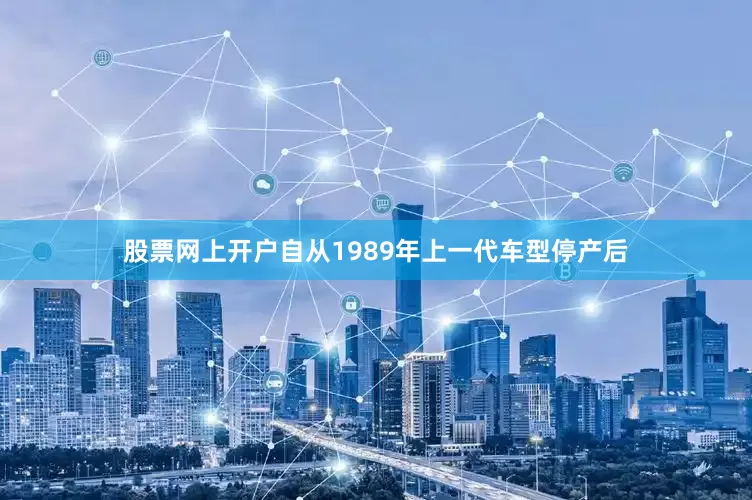 股票网上开户自从1989年上一代车型停产后